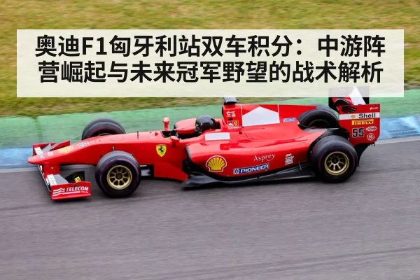 奥迪F1匈牙利站双车积分：中游阵营崛起与未来冠军野望的战术解析