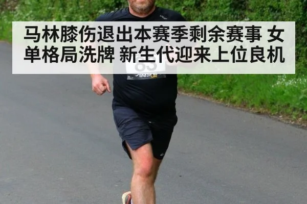 马林膝伤退出本赛季剩余赛事 女单格局洗牌 新生代迎来上位良机