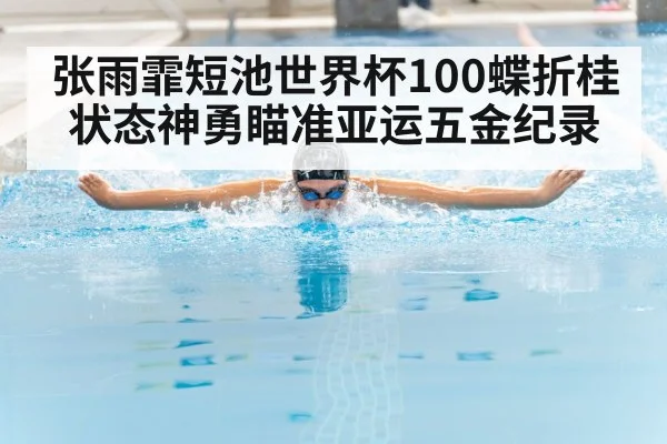 张雨霏短池世界杯100蝶折桂 状态神勇瞄准亚运五金纪录