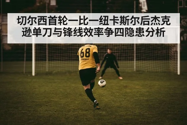 切尔西首轮一比一纽卡斯尔后杰克逊单刀与锋线效率争四隐患分析