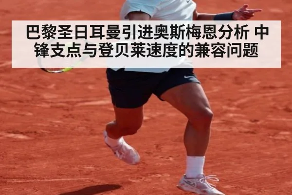 巴黎圣日耳曼引进奥斯梅恩分析 中锋支点与登贝莱速度的兼容问题