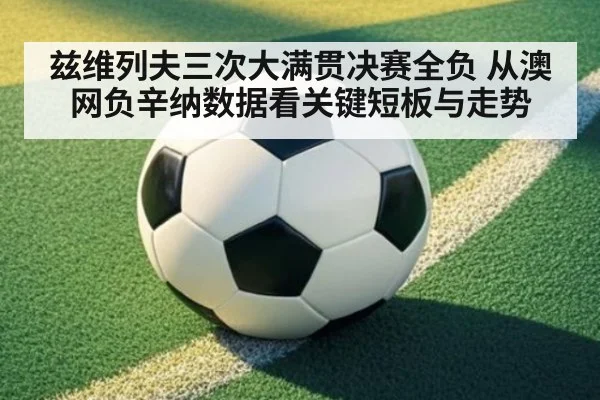 兹维列夫三次大满贯决赛全负 从澳网负辛纳数据看关键短板与走势